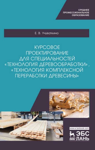 Е. В. Учуваткина. Курсовое проектирование для специальностей «Технология деревообработки», «Технология комплексной переработки древесины»