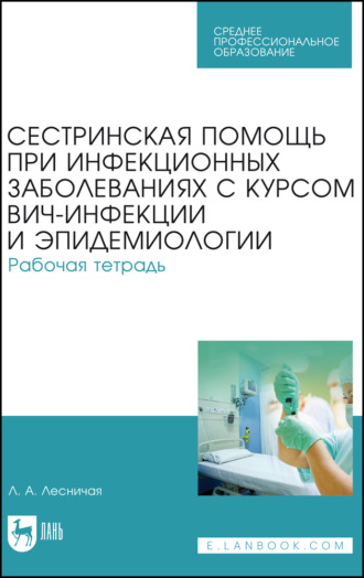 Л. А. Лесничая. Сестринская помощь при инфекционных заболеваниях с курсом ВИЧ-инфекции и эпидемиологии. Рабочая тетрадь