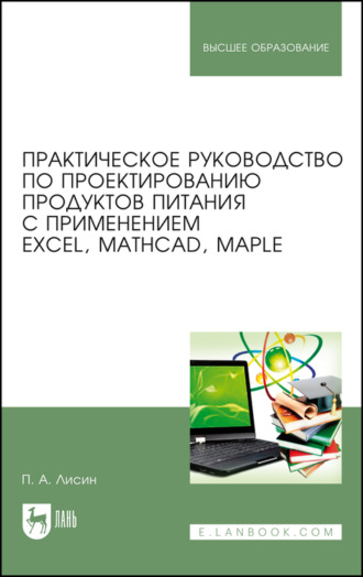 П. А. Лисин. Практическое руководство по проектированию продуктов питания с применением Excel, MathCAD, Maple. Учебное пособие для вузов