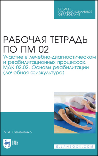 Л. А. Семененко. Рабочая тетрадь по ПМ 02. Участие в лечебно-диагностическом и реабилитационных процессах. МДК 02.02. Основы реабилитации (лечебная физкультура)