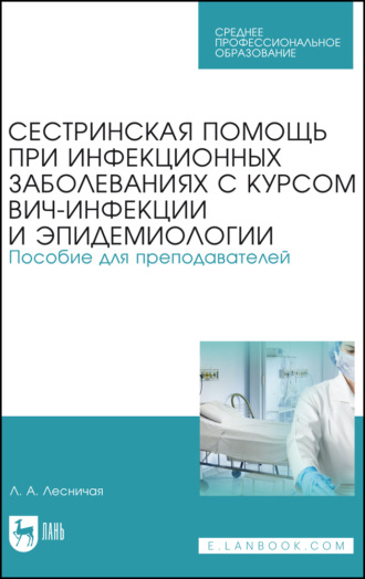 Л. А. Лесничая. Сестринская помощь при инфекционных заболеваниях с курсом ВИЧ-инфекции и эпидемиологии. Пособие для преподавателей