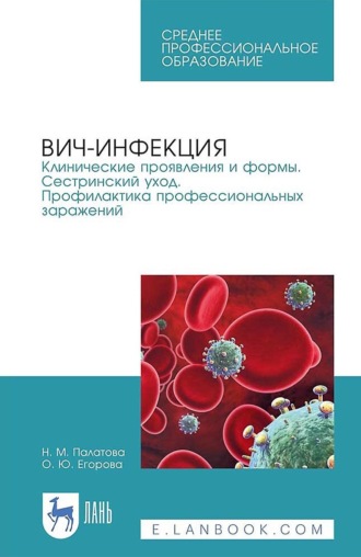 Н. М. Палатова. ВИЧ-инфекция. Клинические проявления и формы. Сестринский уход. Профилактика профессиональных заражений. Учебное пособие для СПО