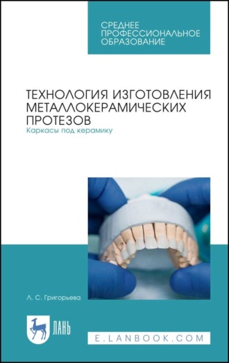 Л. С. Григорьева. Технология изготовления металлокерамических протезов. Каркасы под керамику