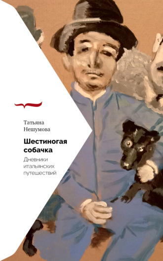 Татьяна Нешумова. Шестиногая собачка. Дневники итальянских путешествий