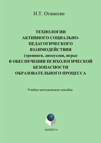 Н. Т. Оганесян. Технологии активного социально-педагогического взаимодействия (тренинги, игры, дискуссии) в обеспечении психологической безопасности образовательного процесса. Учебно-методическое пособие