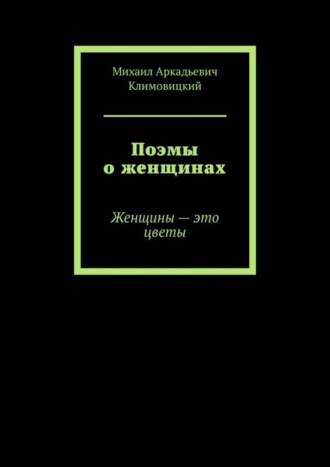 Михаил Аркадьевич Климовицкий. Поэмы о женщинах. Женщины – это цветы