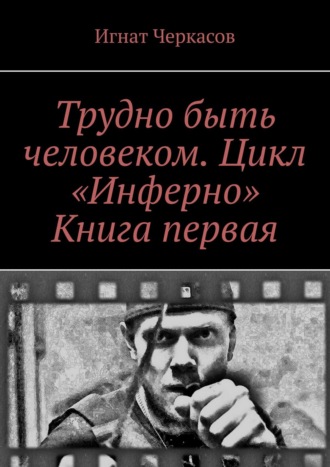 Игнат Черкасов. Трудно быть человеком. Цикл «Инферно». Книга первая