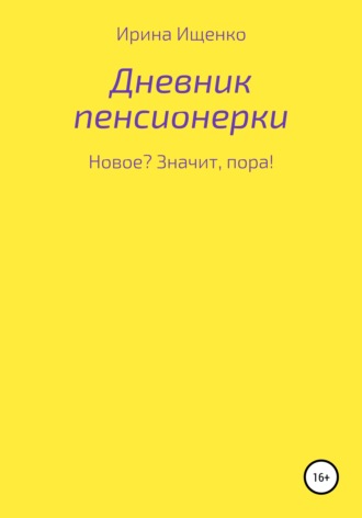 Ирина Вячеславовна Ищенко. Дневник пенсионерки. Новое? Значит, пора!