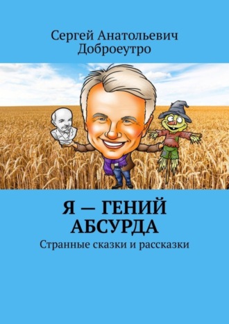 Сергей Анатольевич Доброеутро. Я – гений абсурда. Странные сказки и рассказки