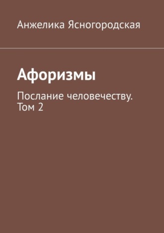 Анжелика Ясногородская. Афоризмы. Послание человечеству. Том 2