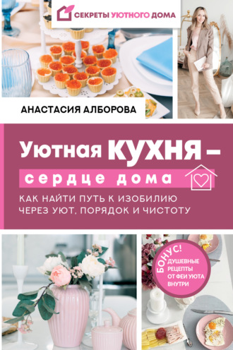 Обложка книги «Уютная кухня – сердце дома. Как найти путь к изобилию через уют, порядок и чистоту»