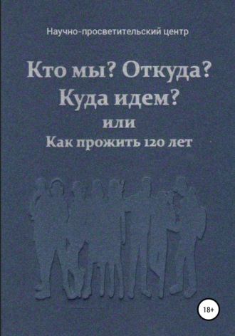 Обложка книги «Кто мы? Откуда? Куда идем? или Как прожить 120 лет»