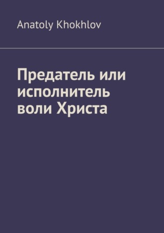 Обложка книги «Предатель или исполнитель воли Христа»