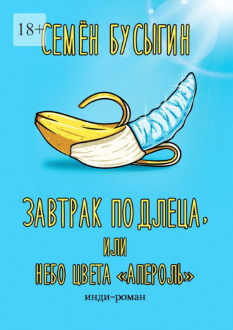 Семён Бусыгин. Завтрак подлеца, или Небо цвета «Апероль». Инди-роман