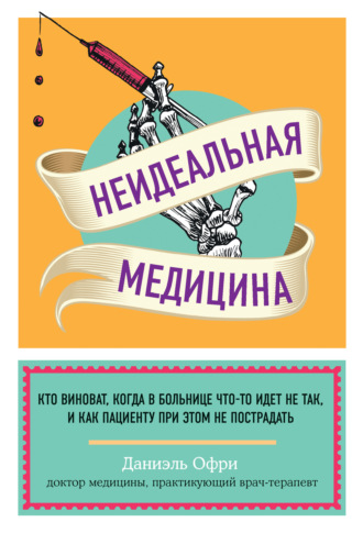 Даниэль Офри. Неидеальная медицина. Кто виноват, когда в больнице что-то идет не так, и как пациенту при этом не пострадать