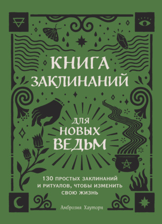 Амброзия Хауторн. Книга заклинаний для новых ведьм. 130 простых заклинаний и ритуалов, чтобы изменить свою жизнь