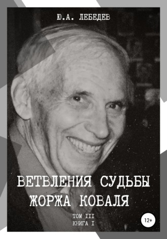 Юрий Александрович Лебедев. Ветвления судьбы Жоржа Коваля. Том III. Книга I