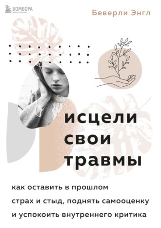 Беверли Энгл. Исцели свои травмы. Как оставить в прошлом страх и стыд, поднять самооценку и успокоить внутреннего критика