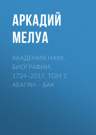 Аркадий Мелуа. Академия наук. Биографии. 1724–2017. Том 1. Абагян – Бак