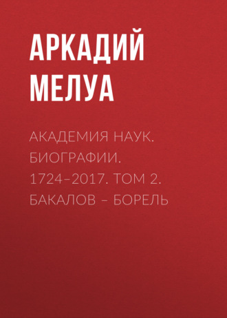 Аркадий Мелуа. Академия наук. Биографии. 1724–2017. Том 2. Бакалов – Борель