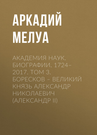 Аркадий Мелуа. Академия наук. Биографии. 1724–2017. Том 3. Боресков – Великий князь Александр Николаевич (Александр II)