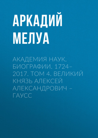 Аркадий Мелуа. Академия наук. Биографии. 1724–2017. Том 4. Великий князь Алексей Александрович – Гаусс