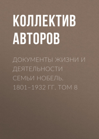 Коллектив авторов. Документы жизни и деятельности семьи Нобель. 1801–1932. Том 8