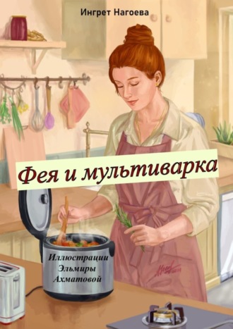 Ингрет Нагоева. Фея и мультиварка. Иллюстрации Эльмиры Ахматовой