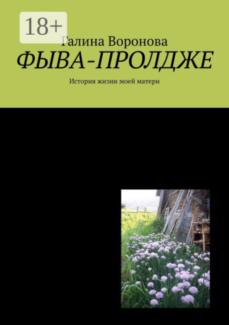 Галина Воронова. Фыва-пролдже. История жизни моей матери