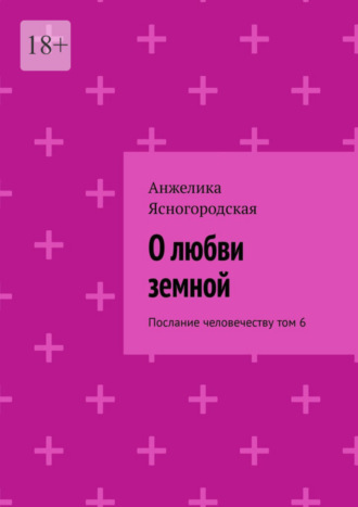 Анжелика Ясногородская. О любви земной. Послание человечеству. Том 6