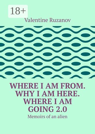 Обложка книги «Where I am from. Why I am here. Where I am going 2.0. Memoirs of an alien»