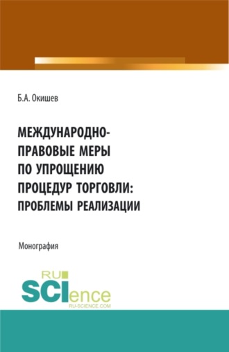 Борис Александрович Окишев. Международно-правовые меры по упрощению процедур торговли: проблемы реализации. (Аспирантура, Бакалавриат, Магистратура). Монография.