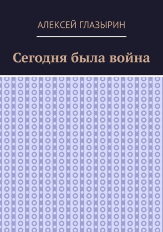 Алексей Глазырин. Сегодня была война