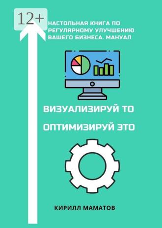 Обложка книги «Визуализируй то. Оптимизируй это. Настольная книга по регулярному улучшению вашего бизнеса. Мануал»
