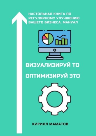 Кирилл Вадимович Маматов. Визуализируй то. Оптимизируй это. Настольная книга по регулярному улучшению вашего бизнеса. Мануал