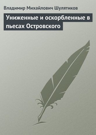 Владимир Михайлович Шулятиков. Униженные и оскорбленные в пьесах Островского