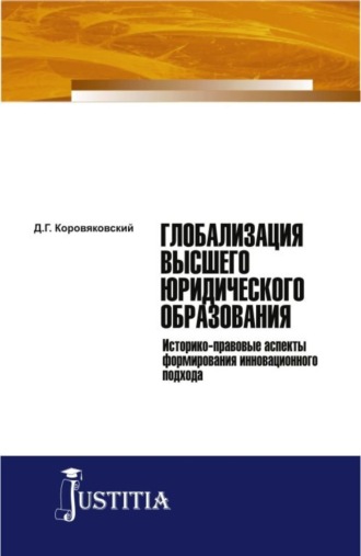 Денис Геннадьевич Коровяковский. Глобализация высшего юридического образования: историко-правовые аспекты формирования инновационного подхода. (Аспирантура, Магистратура). Монография.