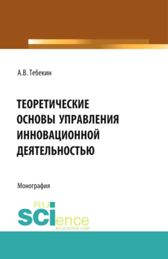 Алексей Васильевич Тебекин. Теоретические основы управления инновационной деятельностью. (Бакалавриат, Магистратура). Монография.