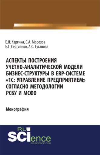 Елена Николаевна Каргина. Аспекты построения учетно-аналитической модели бизнес-структуры в ERP-системе 1С: Управление предприятием согласно методологии РСБУ и МСФО . (Бакалавриат, Магистратура). Монография.