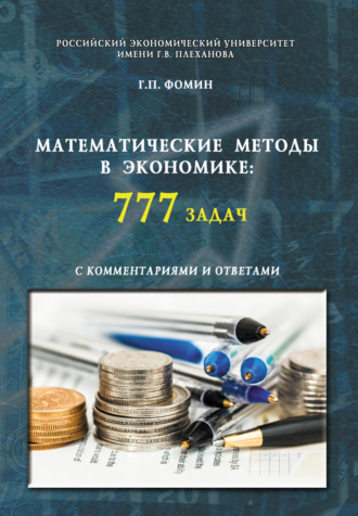 Геннадий Петрович Фомин. Математические методы в экономике: 777 задач с комментариями и ответами. (Аспирантура, Бакалавриат, Магистратура, Специалитет). Учебное пособие.