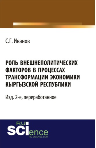 Спартак Геннадьевич Иванов. Роль внешнеполитических факторов в процессах трансформации экономики Кыргызской Республики. – Изд. 2-е, перераб. (Аспирантура, Бакалавриат, Магистратура, Специалитет). Монография.