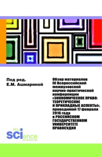 Елена Михайловна Ашмарина. Обзор материалов III Всероссийской Межвузовской Научно-практической Конференции Экономическое право: Теоретические и прикладные аспекты . (Аспирантура, Бакалавриат, Магистратура). Монография.