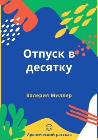 Валерия Миллер. Отпуск в десятку. Иронический рассказ