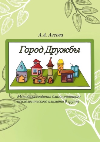 А. А. Агеева. Город Дружбы. Методика создания благоприятного психологического климата в группе