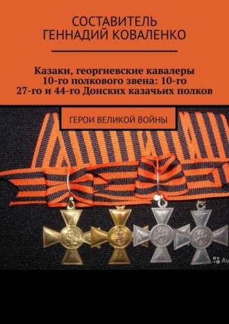 Обложка книги «Казаки, георгиевские кавалеры 10-го полкового звена: 10-го, 27-го и 44-го Донских казачьих полков. Герои великой войны»