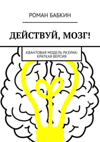 Роман Бабкин. Действуй, мозг! Квантовая модель разума: краткая версия