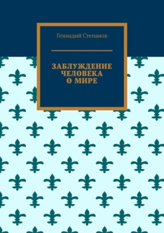 Геннадий Степанов. Заблуждение человека о мире