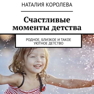 Обложка книги «Счастливые моменты детства. Родное, близкое и такое уютное детство»