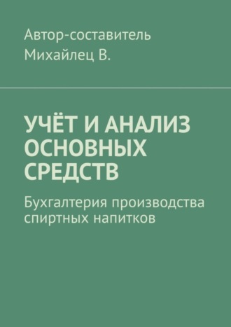 Михайлец В.. Учёт и анализ основных средств. Бухгалтерия производства спиртных напитков