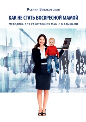 Обложка книги «Как не стать воскресной мамой. Методика для работающих мам с малышами»